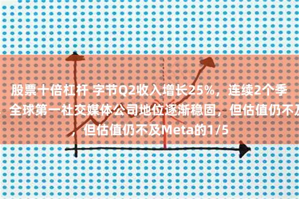 股票十倍杠杆 字节Q2收入增长25%，连续2个季度超越Meta，全球第一社交媒体公司地位逐渐稳固，但估值仍不及Meta的1/5