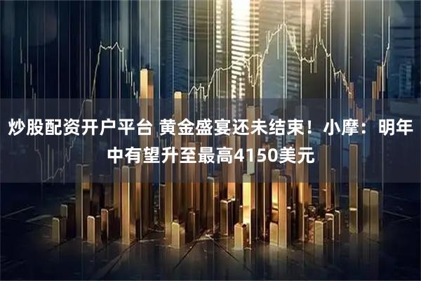 炒股配资开户平台 黄金盛宴还未结束！小摩：明年中有望升至最高4150美元