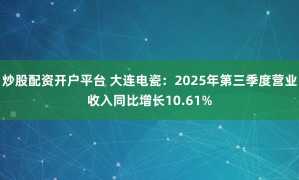 炒股配资开户平台 大连电瓷：2025年第三季度营业收入同比增长10.61%