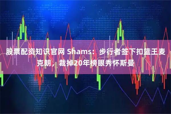 股票配资知识官网 Shams：步行者签下扣篮王麦克朗，裁掉20年榜眼秀怀斯曼