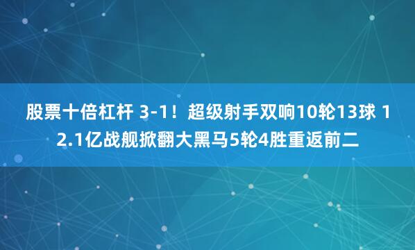 股票十倍杠杆 3-1！超级射手双响10轮13球 12.1亿战舰掀翻大黑马5轮4胜重返前二