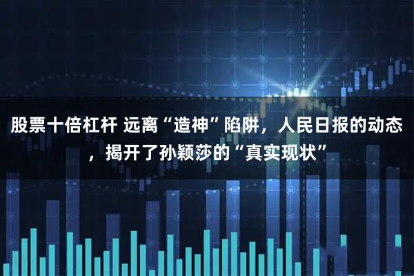 股票十倍杠杆 远离“造神”陷阱，人民日报的动态，揭开了孙颖莎的“真实现状”