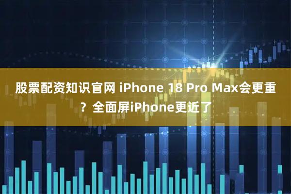 股票配资知识官网 iPhone 18 Pro Max会更重?全面屏iPhone更近了
