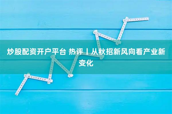 炒股配资开户平台 热评丨从秋招新风向看产业新变化