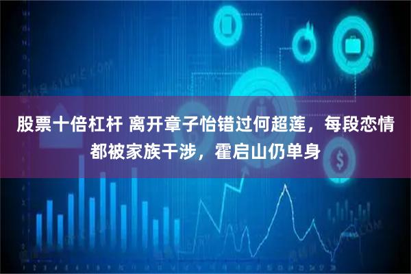 股票十倍杠杆 离开章子怡错过何超莲,每段恋情都被家族干涉,霍启山仍单身