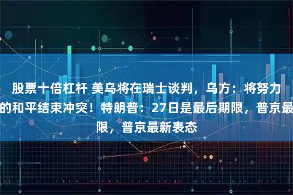 股票十倍杠杆 美乌将在瑞士谈判,乌方:将努力以体面的和平结束冲突!特朗普:27日是最后期限,普京最新表态