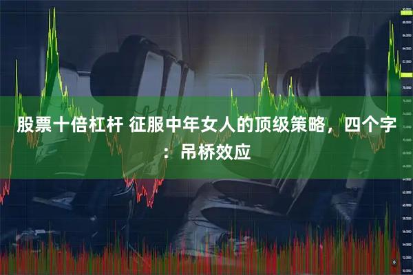 股票十倍杠杆 征服中年女人的顶级策略，四个字：吊桥效应