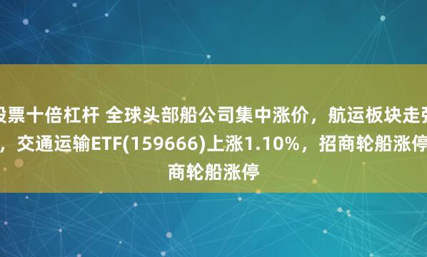 股票十倍杠杆 全球头部船公司集中涨价，航运板块走强，交通运输ETF(159666)上涨1.10%，招商轮船涨停