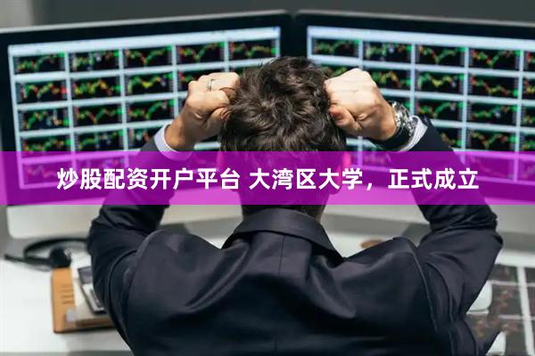 炒股配资开户平台 大湾区大学，正式成立