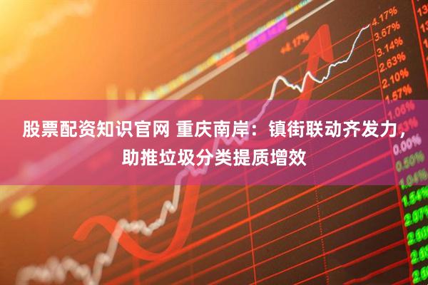 股票配资知识官网 重庆南岸：镇街联动齐发力，助推垃圾分类提质增效