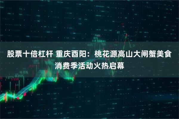 股票十倍杠杆 重庆酉阳：桃花源高山大闸蟹美食消费季活动火热启幕