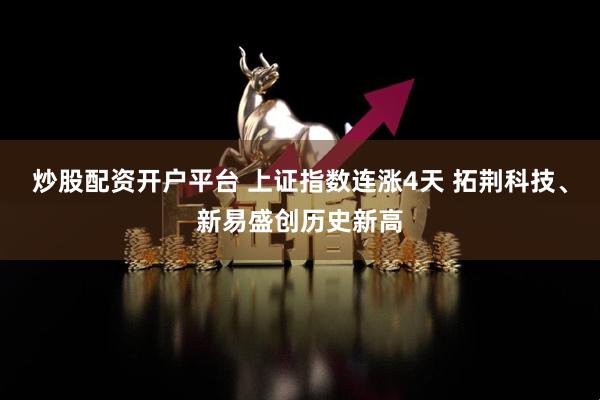 炒股配资开户平台 上证指数连涨4天 拓荆科技、新易盛创历史新高