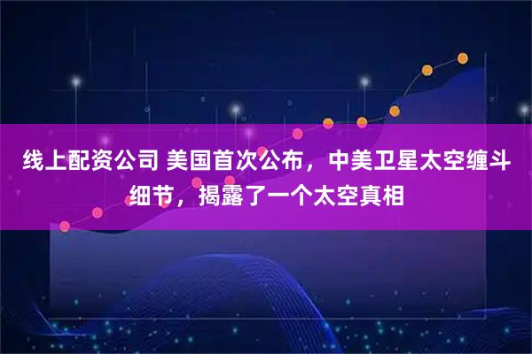 线上配资公司 美国首次公布，中美卫星太空缠斗细节，揭露了一个太空真相