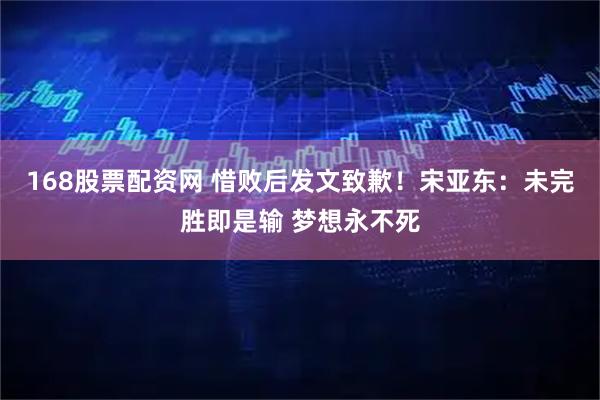 168股票配资网 惜败后发文致歉！宋亚东：未完胜即是输 梦想永不死