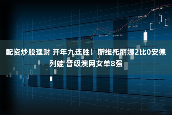 配资炒股理财 开年九连胜！斯维托丽娜2比0安德列娃 晋级澳网女单8强