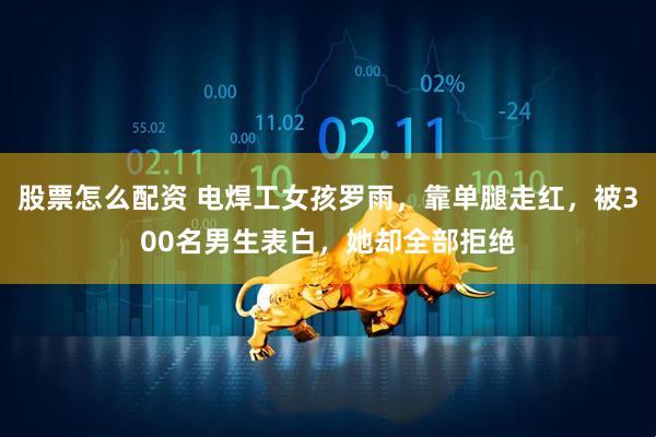 股票怎么配资 电焊工女孩罗雨，靠单腿走红，被300名男生表白，她却全部拒绝