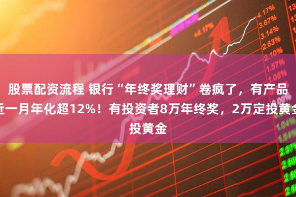 股票配资流程 银行“年终奖理财”卷疯了，有产品近一月年化超12%！有投资者8万年终奖，2万定投黄金