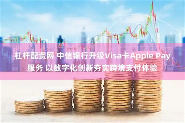 杠杆配资网 中信银行升级Visa卡Apple Pay服务 以数字化创新夯实跨境支付体验