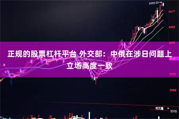 正规的股票杠杆平台 外交部：中俄在涉日问题上立场高度一致