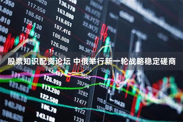 股票知识配资论坛 中俄举行新一轮战略稳定磋商
