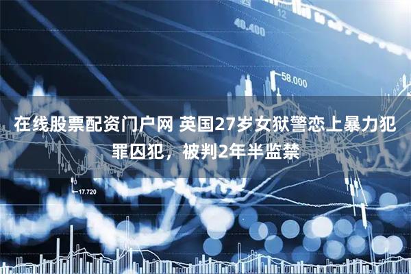 在线股票配资门户网 英国27岁女狱警恋上暴力犯罪囚犯，被判2年半监禁