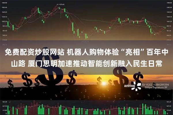 免费配资炒股网站 机器人购物体验“亮相”百年中山路 厦门思明加速推动智能创新融入民生日常