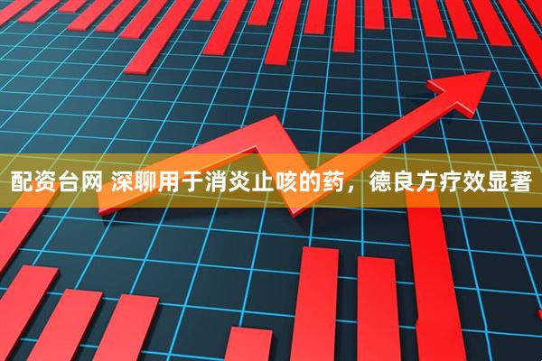 配资台网 深聊用于消炎止咳的药，德良方疗效显著