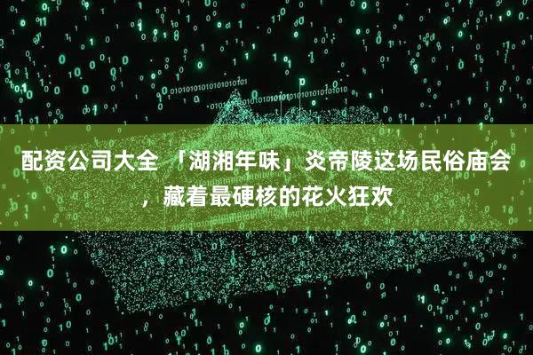 配资公司大全 「湖湘年味」炎帝陵这场民俗庙会，藏着最硬核的花火狂欢