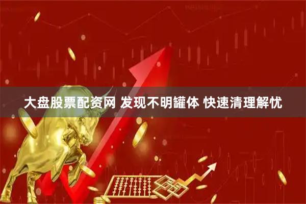 大盘股票配资网 发现不明罐体 快速清理解忧