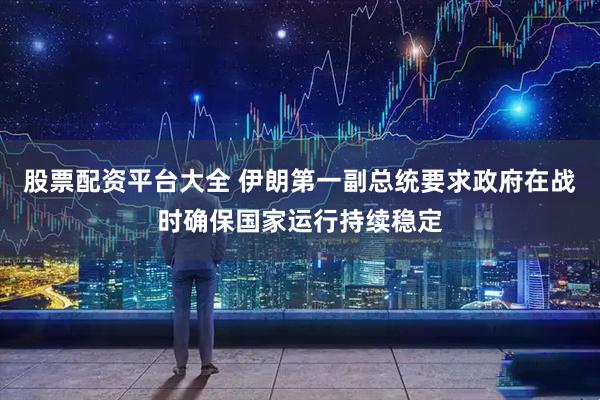 股票配资平台大全 伊朗第一副总统要求政府在战时确保国家运行持续稳定