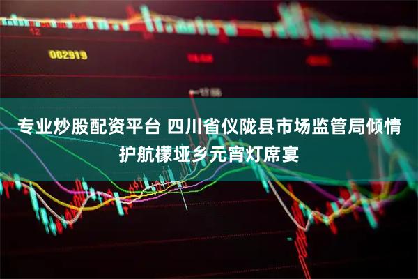专业炒股配资平台 四川省仪陇县市场监管局倾情护航檬垭乡元宵灯席宴