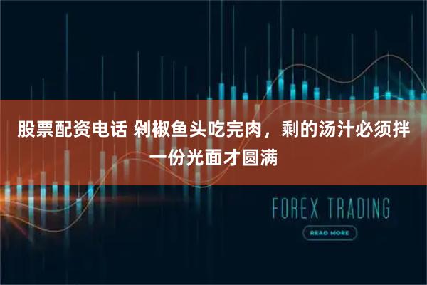 股票配资电话 剁椒鱼头吃完肉，剩的汤汁必须拌一份光面才圆满