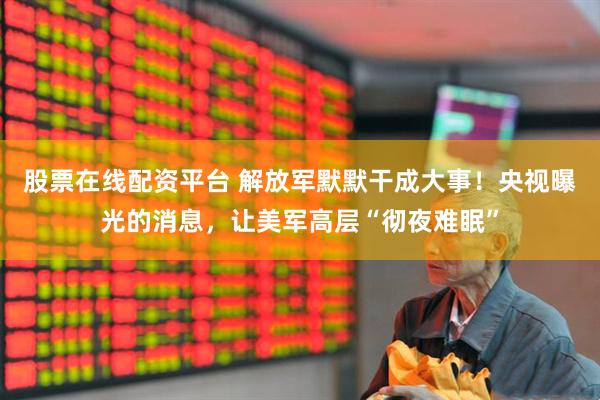 股票在线配资平台 解放军默默干成大事！央视曝光的消息，让美军高层“彻夜难眠”