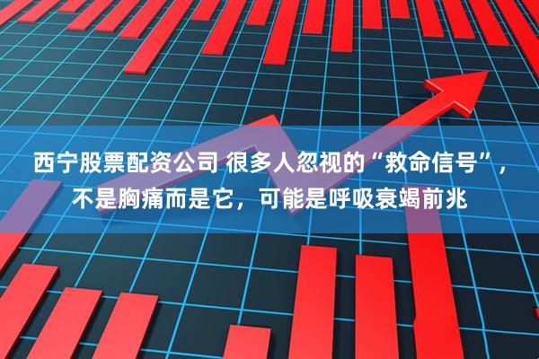 西宁股票配资公司 很多人忽视的“救命信号”，不是胸痛而是它，可能是呼吸衰竭前兆