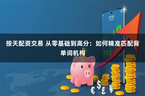 按天配资交易 从零基础到高分：如何精准匹配背单词机构