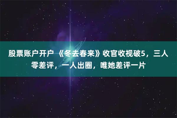 股票账户开户 《冬去春来》收官收视破5，三人零差评，一人出圈，唯她差评一片