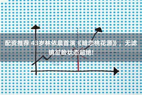 配资推荐 43岁林依晨首演《暗恋桃花源》，无滤镜怼脸状态超绝!