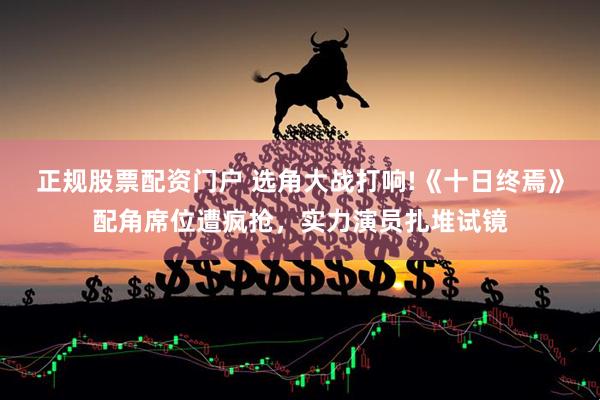 正规股票配资门户 选角大战打响!《十日终焉》配角席位遭疯抢，实力演员扎堆试镜