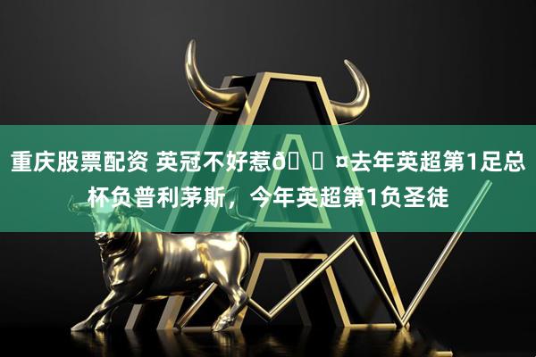 重庆股票配资 英冠不好惹😤去年英超第1足总杯负普利茅斯，今年英超第1负圣徒