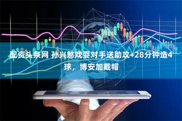 配资头条网 孙兴慜戏耍对手送助攻+28分钟造4球，博安加戴帽