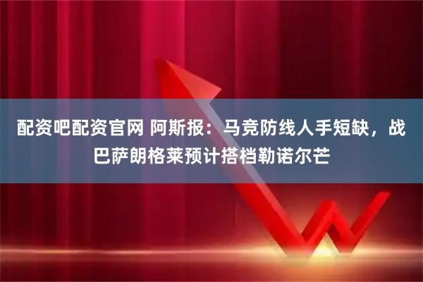 配资吧配资官网 阿斯报：马竞防线人手短缺，战巴萨朗格莱预计搭档勒诺尔芒
