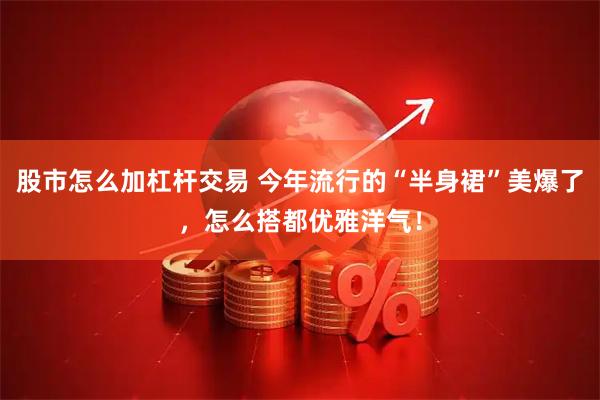 股市怎么加杠杆交易 今年流行的“半身裙”美爆了，怎么搭都优雅洋气！