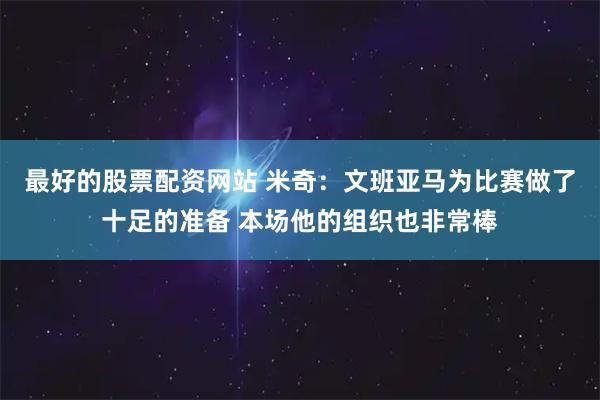 最好的股票配资网站 米奇：文班亚马为比赛做了十足的准备 本场他的组织也非常棒