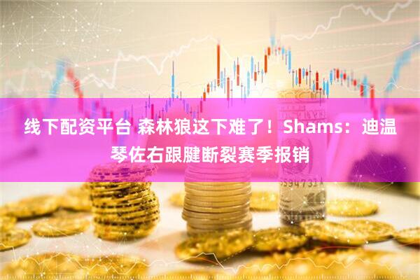 线下配资平台 森林狼这下难了！Shams：迪温琴佐右跟腱断裂赛季报销