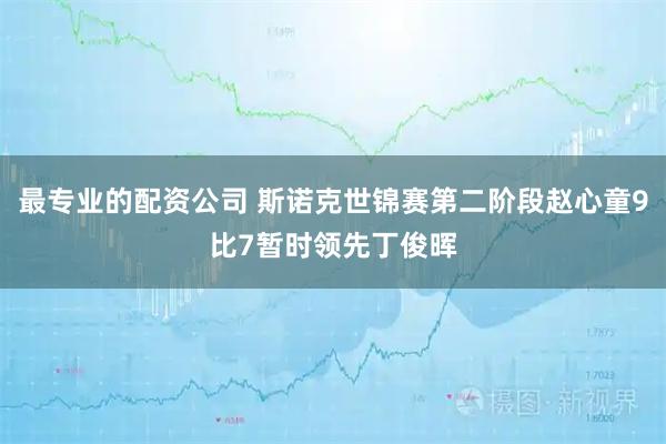 最专业的配资公司 斯诺克世锦赛第二阶段赵心童9比7暂时领先丁俊晖
