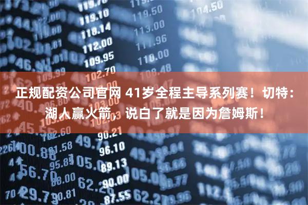 正规配资公司官网 41岁全程主导系列赛！切特：湖人赢火箭，说白了就是因为詹姆斯！