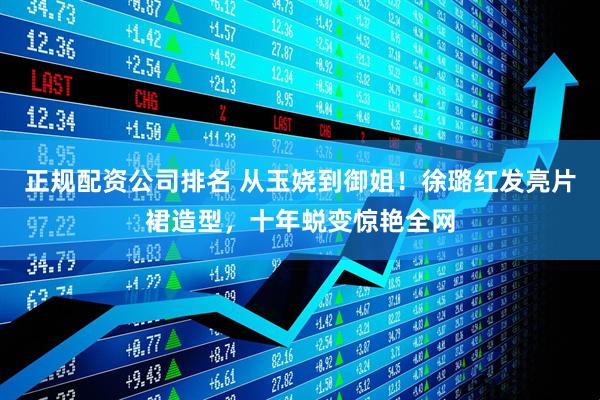 正规配资公司排名 从玉娆到御姐！徐璐红发亮片裙造型，十年蜕变惊艳全网