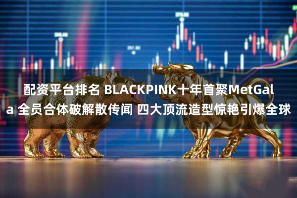 配资平台排名 BLACKPINK十年首聚MetGala 全员合体破解散传闻 四大顶流造型惊艳引爆全球