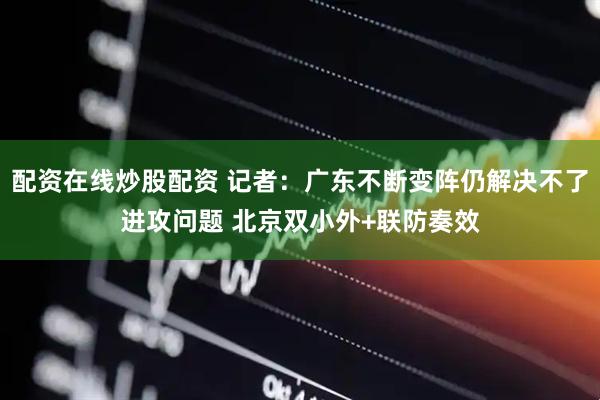 配资在线炒股配资 记者：广东不断变阵仍解决不了进攻问题 北京双小外+联防奏效