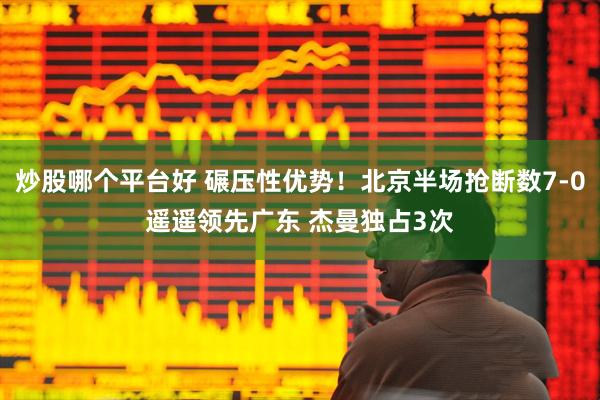 炒股哪个平台好 碾压性优势！北京半场抢断数7-0遥遥领先广东 杰曼独占3次